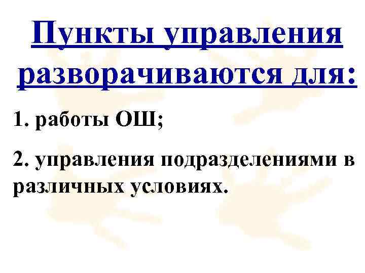 Пункты управления разворачиваются для: 1. работы ОШ; 2. управления подразделениями в различных условиях. 