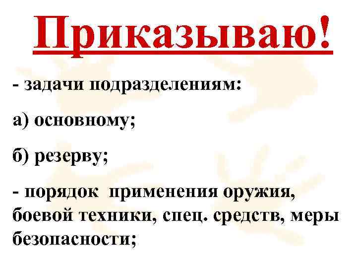 Приказываю! - задачи подразделениям: а) основному; б) резерву; - порядок применения оружия, боевой техники,