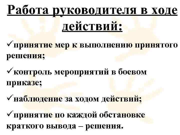 Работа руководителя в ходе действий: üпринятие мер к выполнению принятого решения; üконтроль мероприятий в