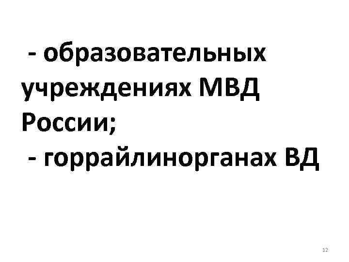  - образовательных учреждениях МВД России; - горрайлинорганах ВД 12 