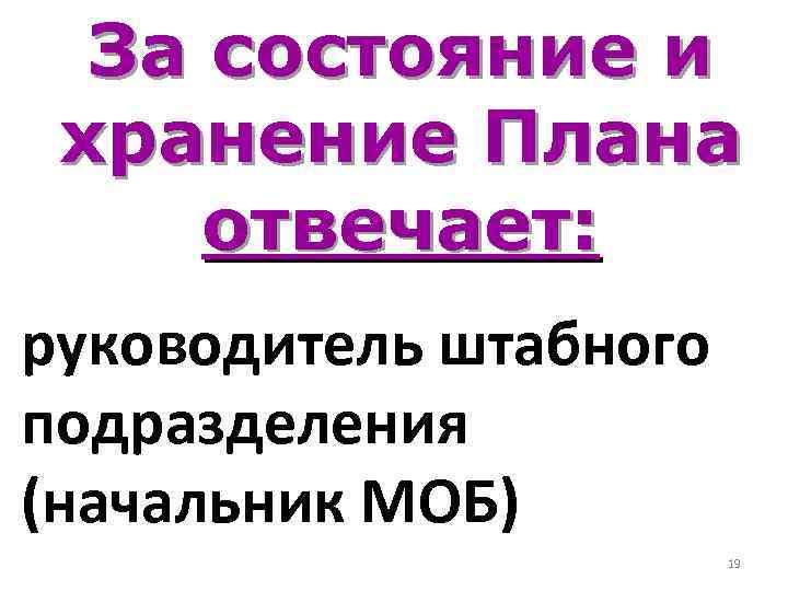 За состояние и хранение Плана отвечает: руководитель штабного подразделения (начальник МОБ) 19 