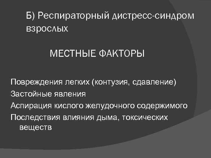 Б) Респираторный дистресс-синдром взрослых МЕСТНЫЕ ФАКТОРЫ Повреждения легких (контузия, сдавление) Застойные явления Аспирация кислого