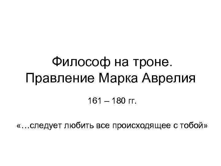 Философ на троне. Правление Марка Аврелия 161 – 180 гг. «…следует любить все происходящее