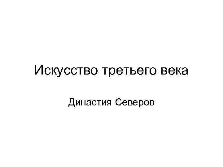 Искусство третьего века Династия Северов 