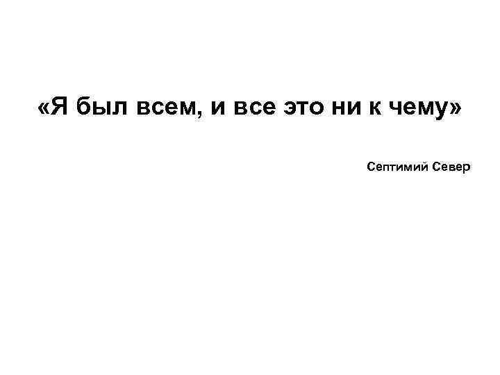  «Я был всем, и все это ни к чему» Септимий Север 