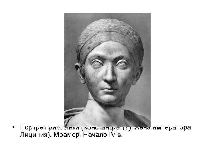  • Портрет римлянки (Констанция (? ), жена императора Лициния). Мрамор. Начало IV в.