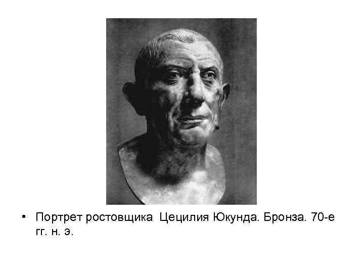  • Портрет ростовщика Цецилия Юкунда. Бронза. 70 -е гг. н. э. 