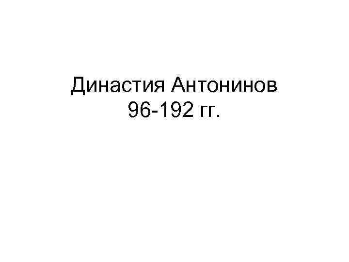 Династия Антонинов 96 -192 гг. 