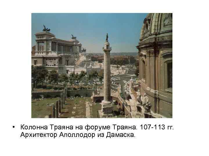  • Колонна Траяна на форуме Траяна. 107 -113 гг. Архитектор Аполлодор из Дамаска.