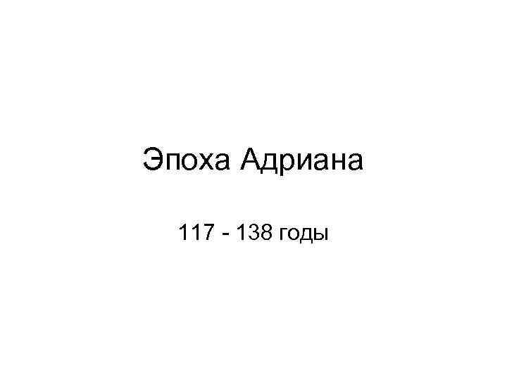 Эпоха Адриана 117 - 138 годы 