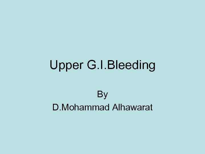 Upper G. I. Bleeding By D. Mohammad Alhawarat 