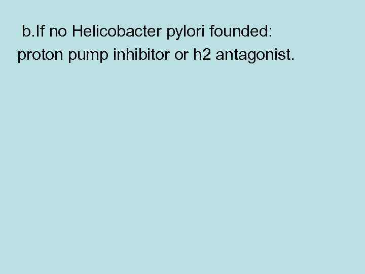 b. If no Helicobacter pylori founded: proton pump inhibitor or h 2 antagonist. 