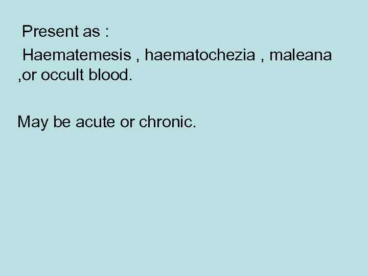 Present as : Haematemesis , haematochezia , maleana , or occult blood. May be