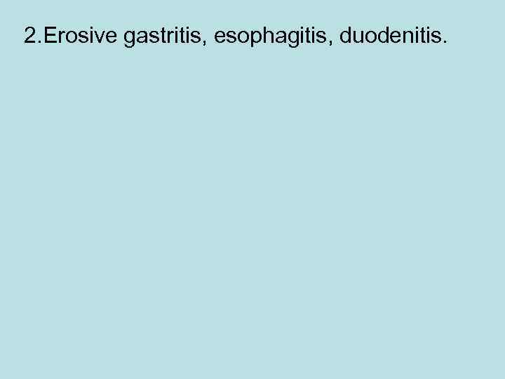 2. Erosive gastritis, esophagitis, duodenitis. 