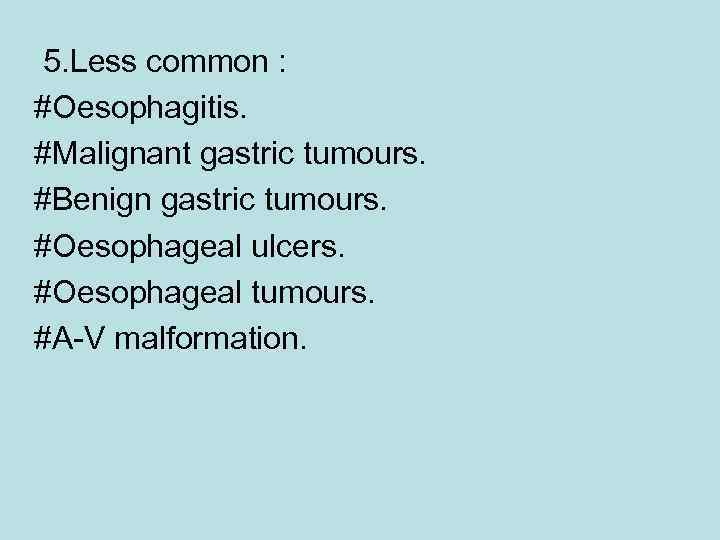 5. Less common : #Oesophagitis. #Malignant gastric tumours. #Benign gastric tumours. #Oesophageal ulcers. #Oesophageal