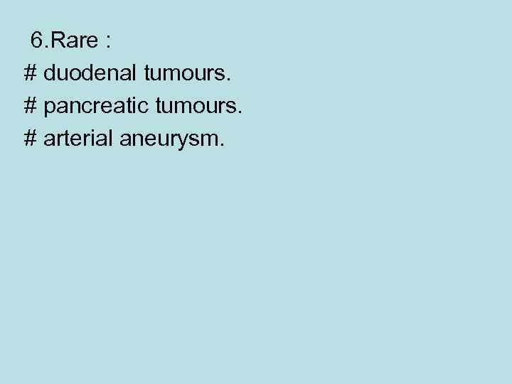 6. Rare : # duodenal tumours. # pancreatic tumours. # arterial aneurysm. 