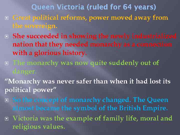 Queen Victoria (ruled for 64 years) Great political reforms, power moved away from the