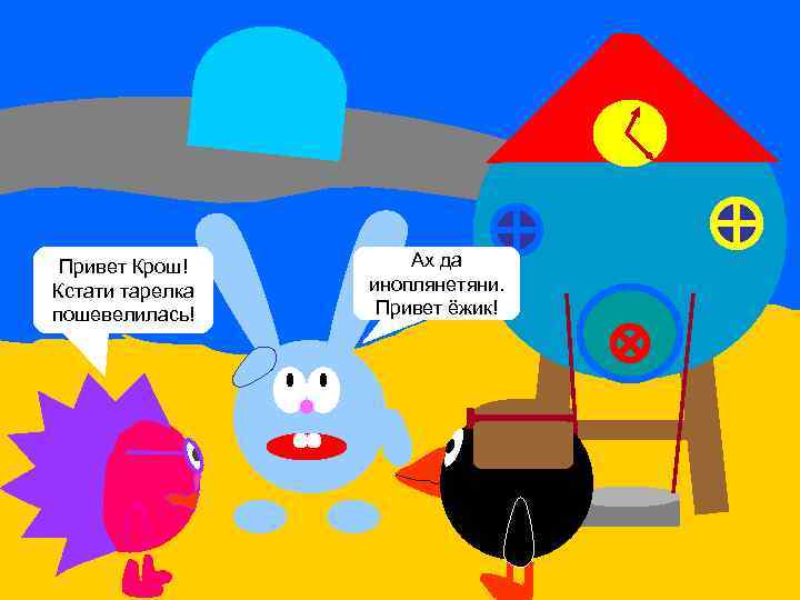 Привет Крош! Кстати тарелка пошевелилась! Ах да иноплянетяни. Привет ёжик! 