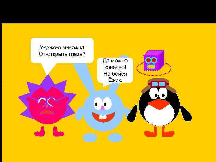 У-у-же-е м-можна От-открыть глаза? Да можно конечно! Не бойся Ёжик. 