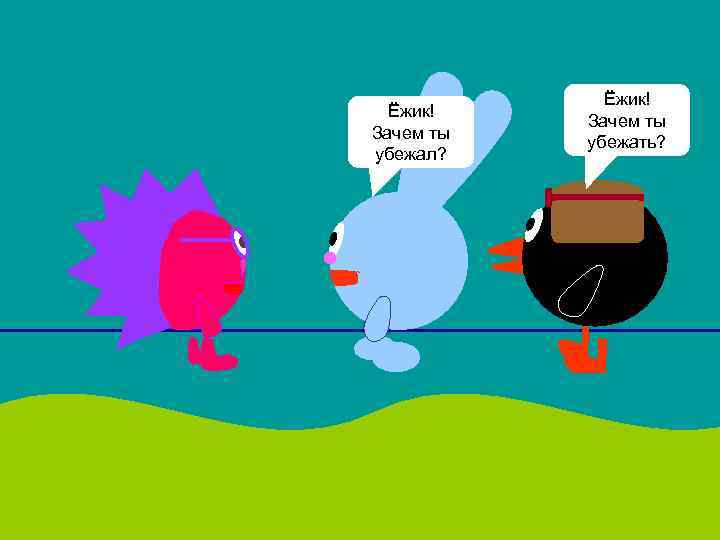 Ёжик! Зачем ты убежал? Ёжик! Зачем ты убежать? 