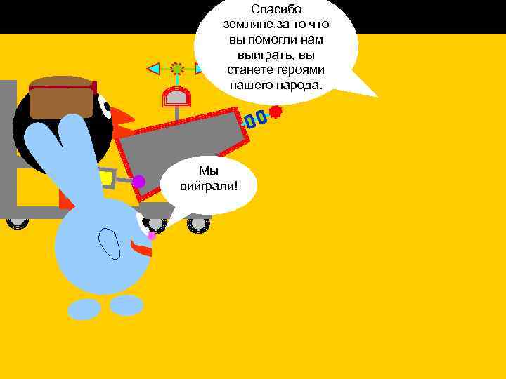 Спасибо земляне, за то что вы помогли нам выиграть, вы станете героями нашего народа.