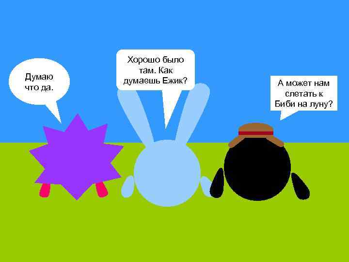 Думаю что да. Хорошо было там. Как думаешь Ежик? А может нам слетать к