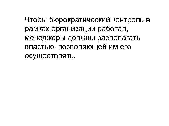 Чтобы бюрократический контроль в рамках организации работал, менеджеры должны располагать властью, позволяющей им его