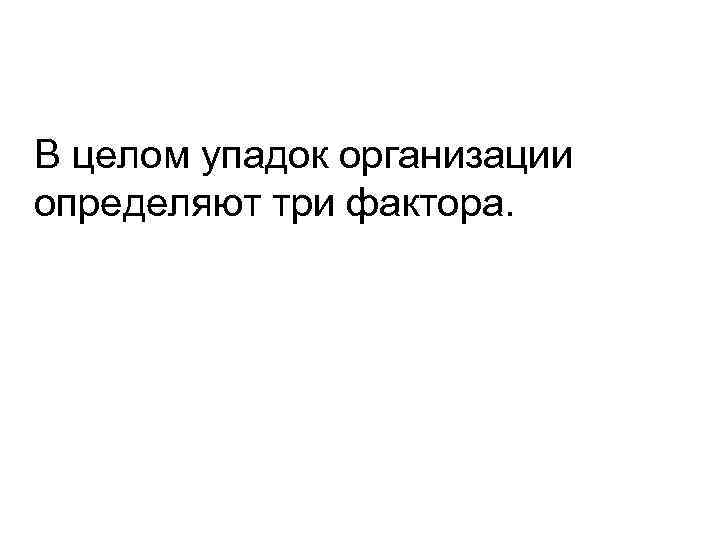 В целом упадок организации определяют три фактора. 