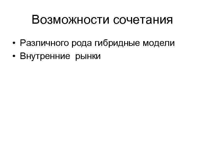 Возможности сочетания • Различного рода гибридные модели • Внутренние рынки 