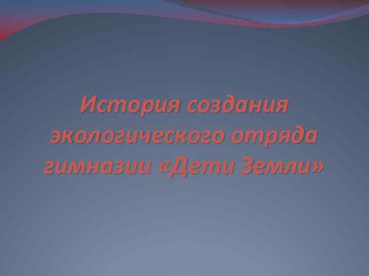 История создания экологического отряда гимназии «Дети Земли» 