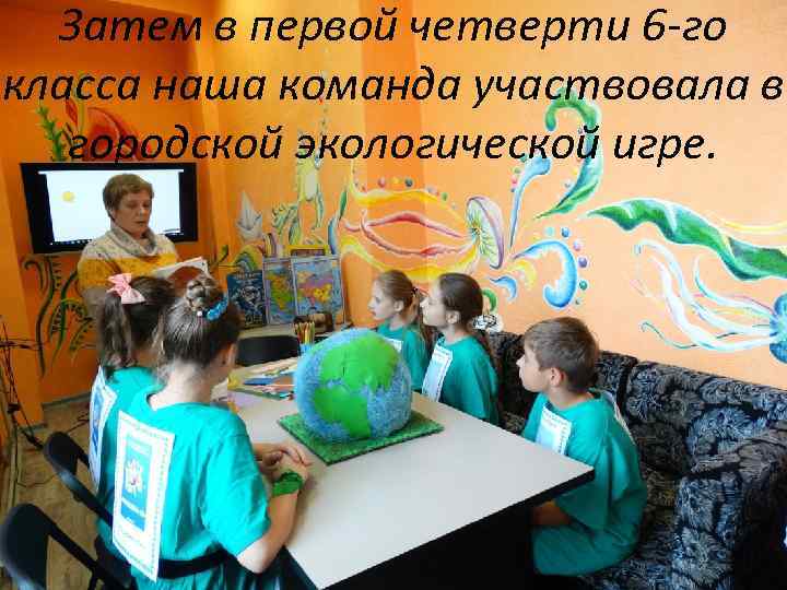 Затем в первой четверти 6 -го класса наша команда участвовала в городской экологической игре.