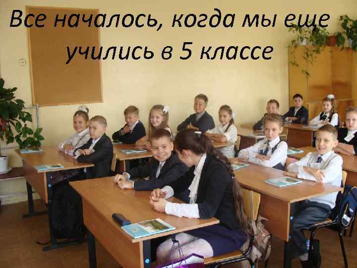 Все началось, когда мы еще учились в 5 классе 