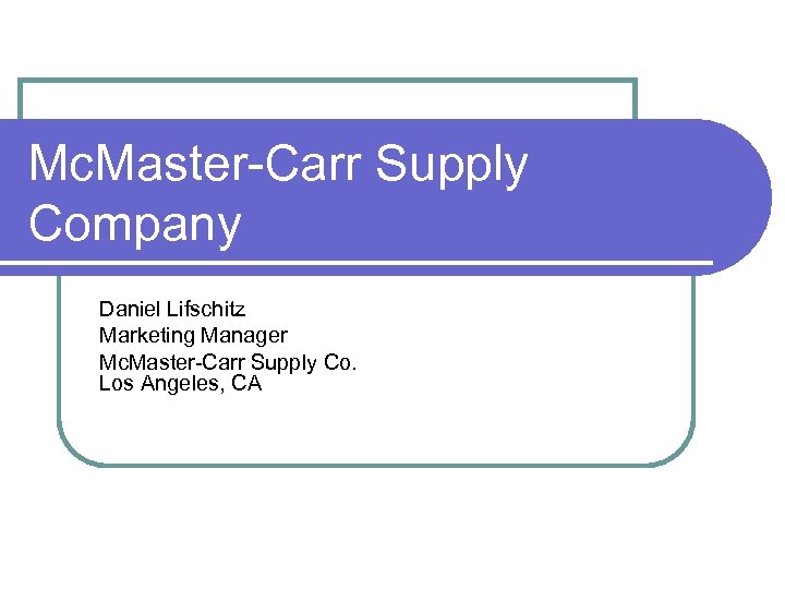 Mc. Master-Carr Supply Company Daniel Lifschitz Marketing Manager Mc. Master-Carr Supply Co. Los Angeles,