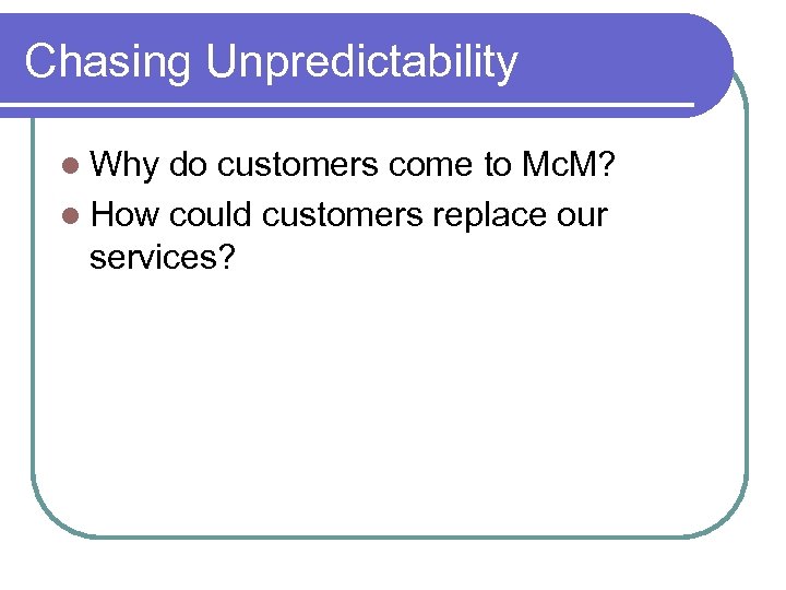 Chasing Unpredictability Why do customers come to Mc. M? How could customers replace our