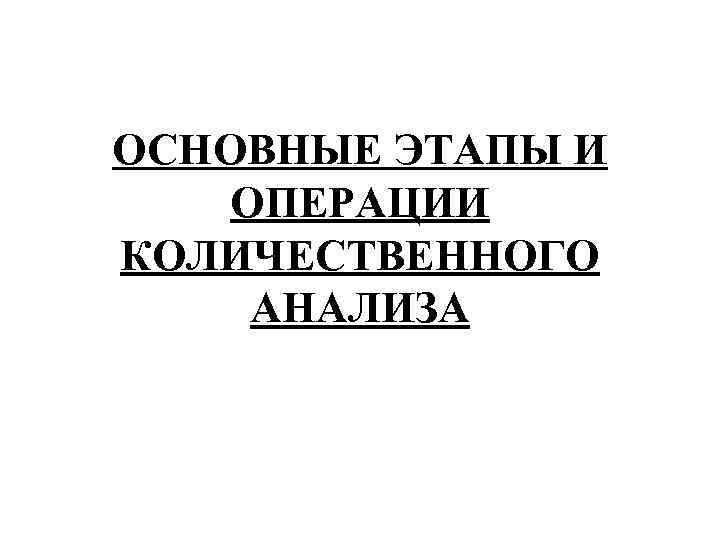 ОСНОВНЫЕ ЭТАПЫ И ОПЕРАЦИИ КОЛИЧЕСТВЕННОГО АНАЛИЗА 