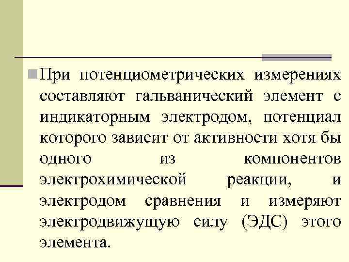 n При потенциометрических измерениях составляют гальванический элемент с индикаторным электродом, потенциал которого зависит от