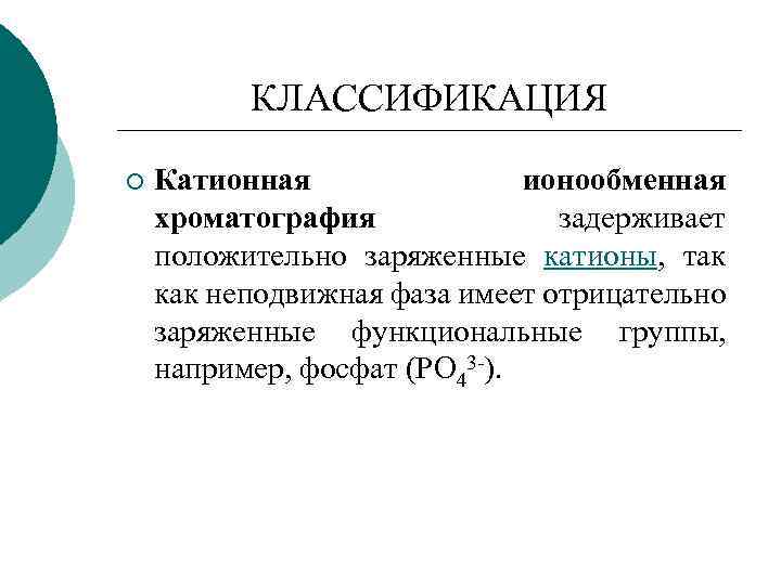 КЛАССИФИКАЦИЯ ¡ Катионная ионообменная хроматография задерживает положительно заряженные катионы, так как неподвижная фаза имеет