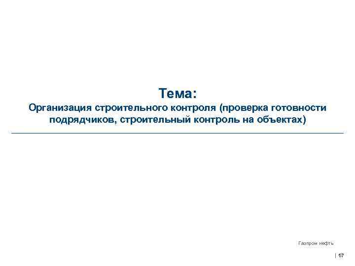Тема: Организация строительного контроля (проверка готовности подрядчиков, строительный контроль на объектах) Газпром нефть 57