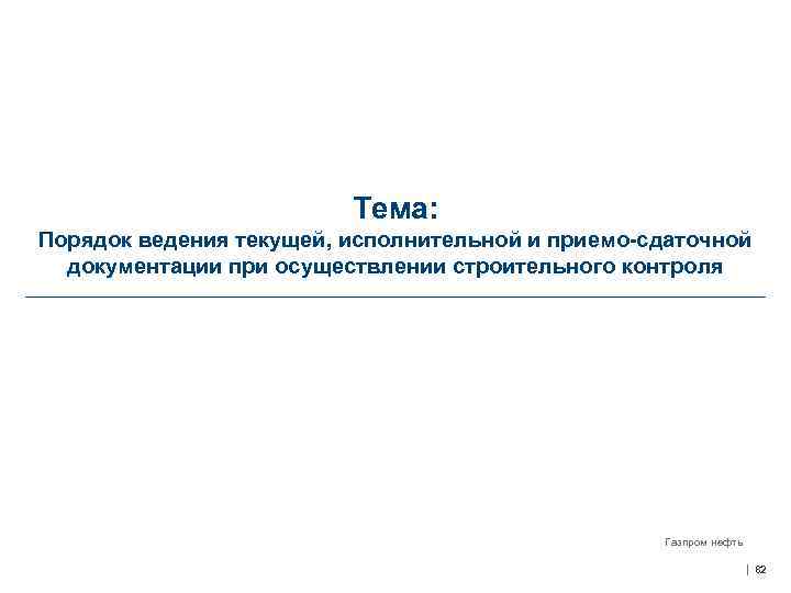 Тема: Порядок ведения текущей, исполнительной и приемо-сдаточной документации при осуществлении строительного контроля Газпром нефть