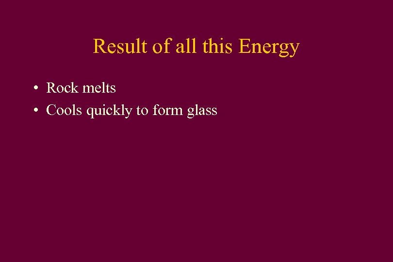 Result of all this Energy • Rock melts • Cools quickly to form glass