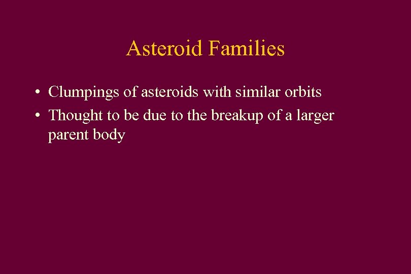 Asteroid Families • Clumpings of asteroids with similar orbits • Thought to be due