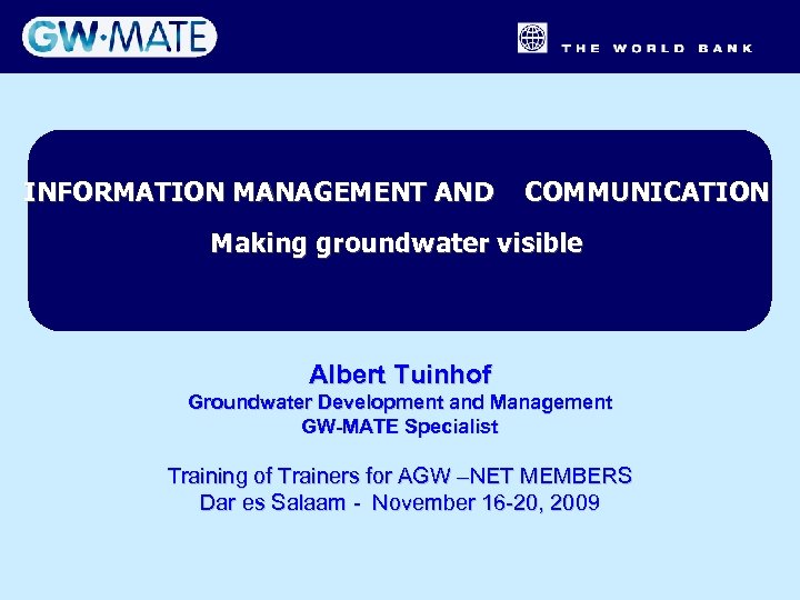 INFORMATION MANAGEMENT AND COMMUNICATION Making groundwater visible Albert Tuinhof Groundwater Development and Management GW-MATE