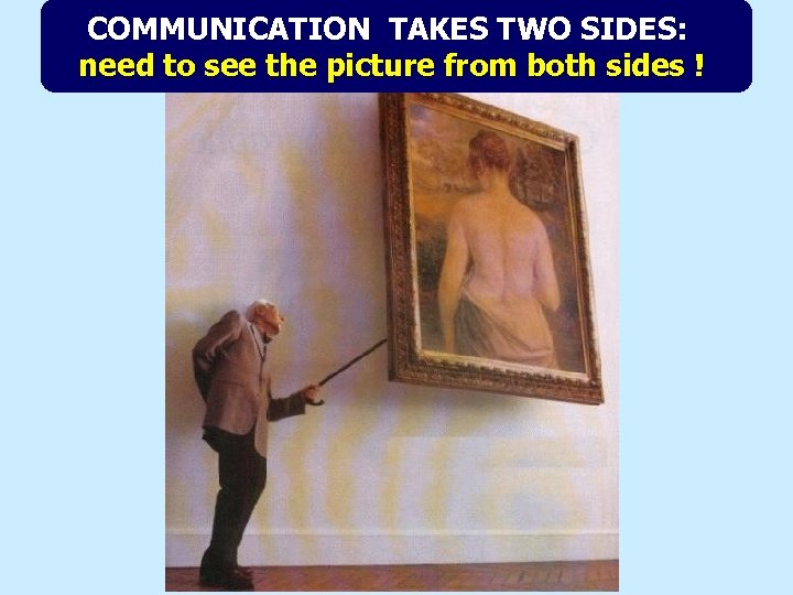 COMMUNICATION TAKES TWO SIDES: need to see the picture from both sides ! 