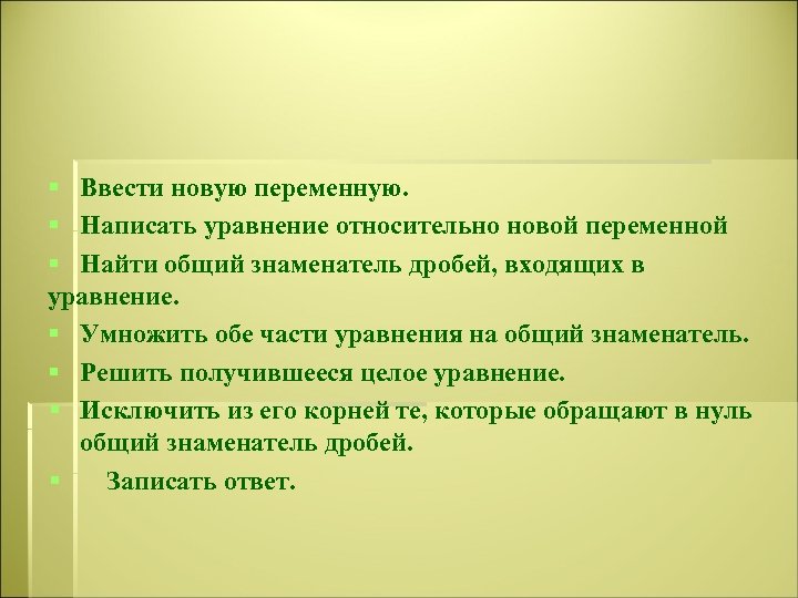 § Ввести новую переменную. § Написать уравнение относительно новой переменной § Найти общий знаменатель