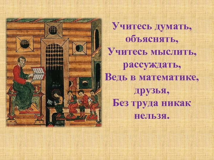 Учитесь думать, объяснять, Учитесь мыслить, рассуждать, Ведь в математике, друзья, Без труда никак нельзя.