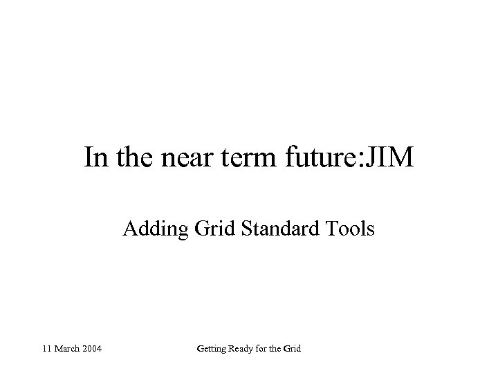 In the near term future: JIM Adding Grid Standard Tools 11 March 2004 Getting