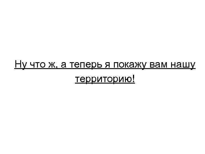 Ну что ж, а теперь я покажу вам нашу территорию! 