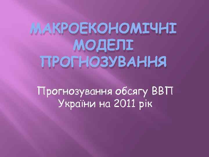 МАКРОЕКОНОМІЧНІ МОДЕЛІ ПРОГНОЗУВАННЯ Прогнозування обсягу ВВП України на 2011 рік 