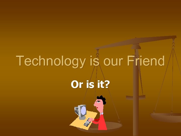 Technology is our Friend Or is it? 