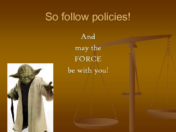So follow policies! And may the FORCE be with you! 